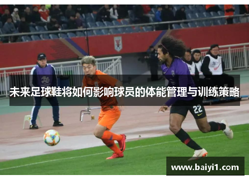 未来足球鞋将如何影响球员的体能管理与训练策略